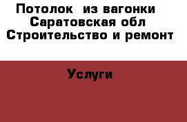 Потолок  из вагонки - Саратовская обл. Строительство и ремонт » Услуги   . Саратовская обл.